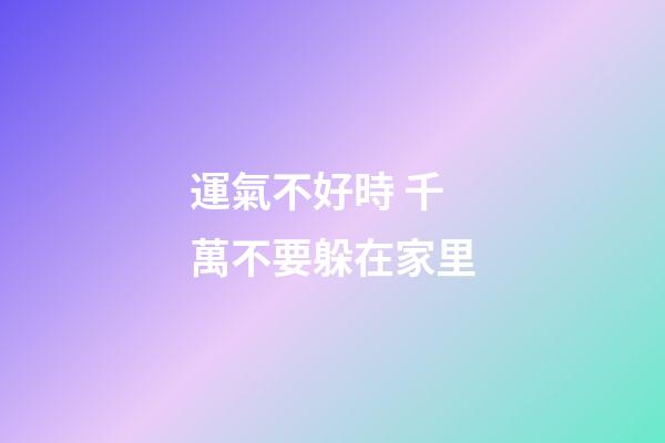 運氣不好時 千萬不要躲在家里